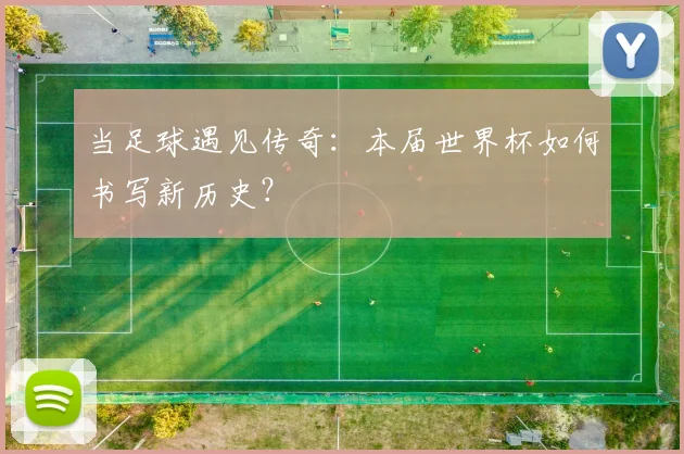 当足球遇见传奇：本届世界杯如何书写新历史？