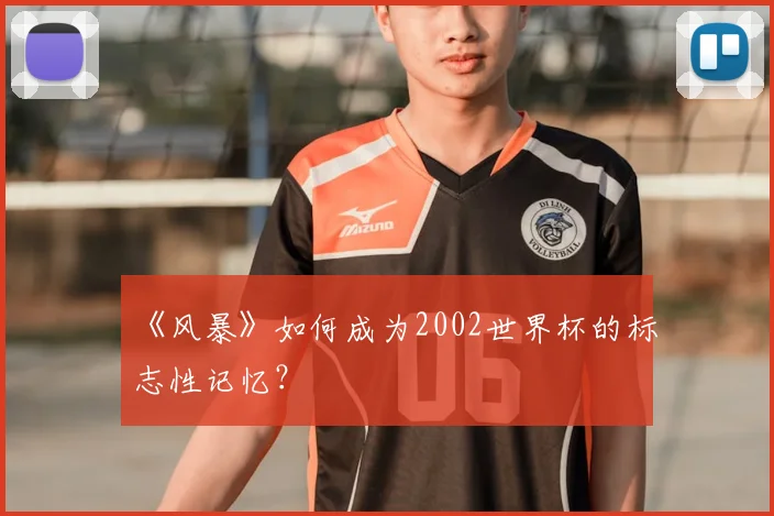《风暴》如何成为2002世界杯的标志性记忆?