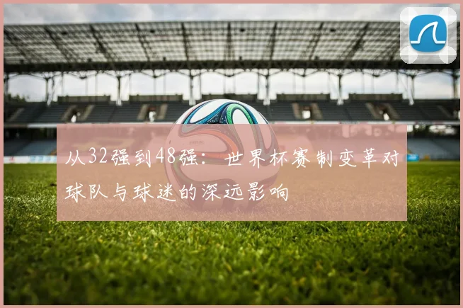 从32强到48强：世界杯赛制变革对球队与球迷的深远影响