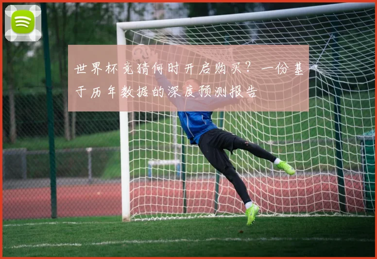 世界杯竞猜何时开启购买?一份基于历年数据的深度预测报告