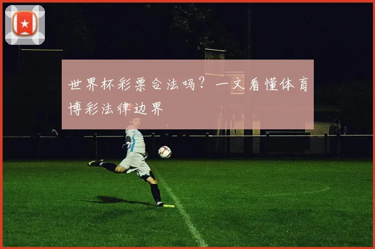 世界杯彩票合法吗?一文看懂体育博彩法律边界