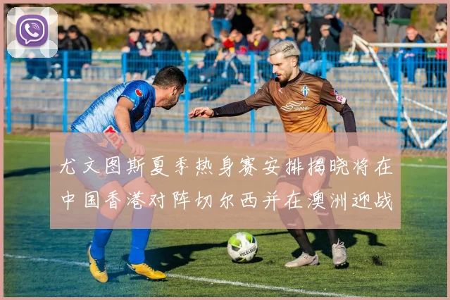 尤文图斯夏季热身赛安排揭晓将在中国香港对阵切尔西并在澳洲迎战国米