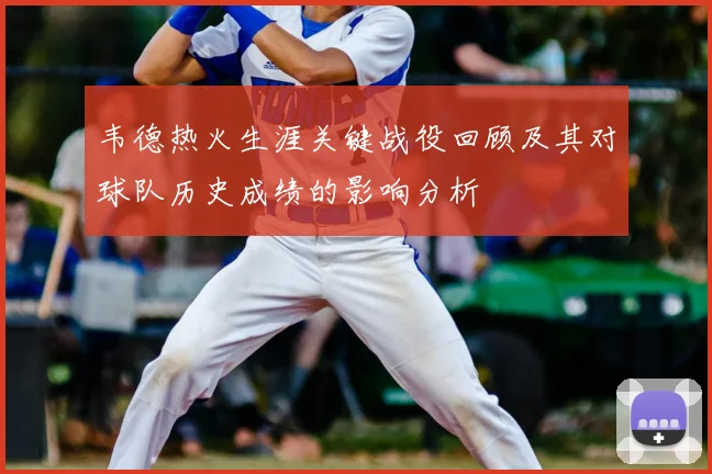 韦德热火生涯关键战役回顾及其对球队历史成绩的影响分析