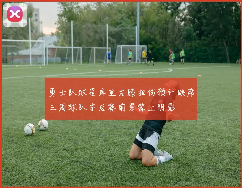 勇士队球星库里左膝扭伤预计缺席三周球队季后赛前景蒙上阴影