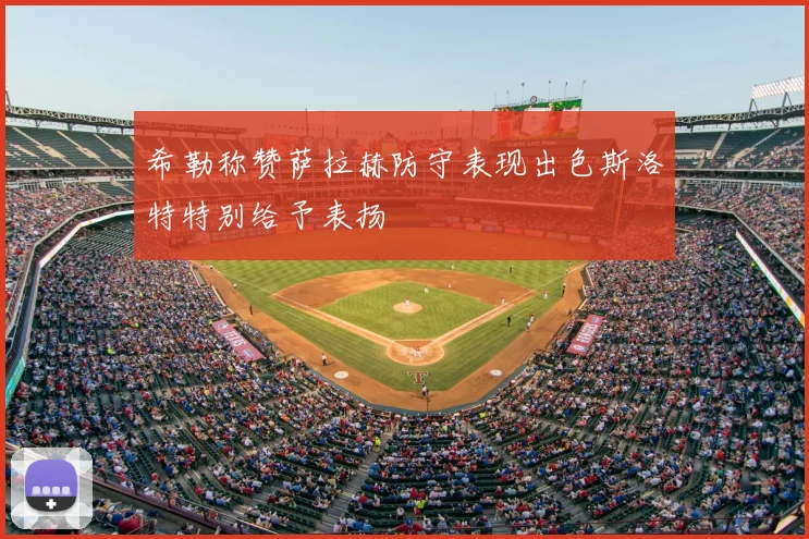 希勒称赞萨拉赫防守表现出色斯洛特特别给予表扬