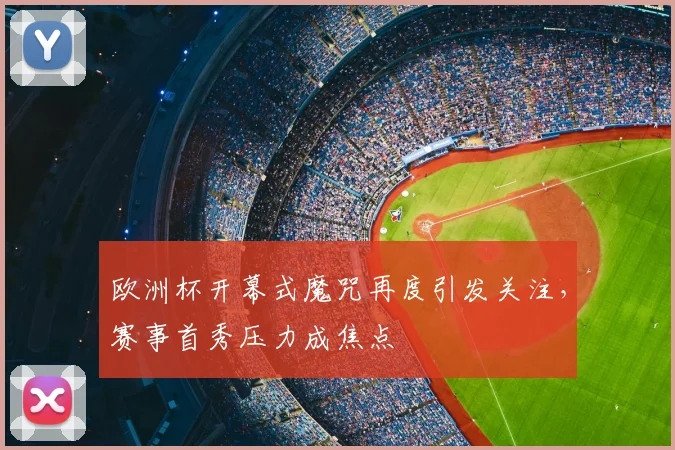 欧洲杯开幕式魔咒再度引发关注，赛事首秀压力成焦点