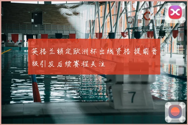 英格兰锁定欧洲杯出线资格 提前晋级引发后续赛程关注