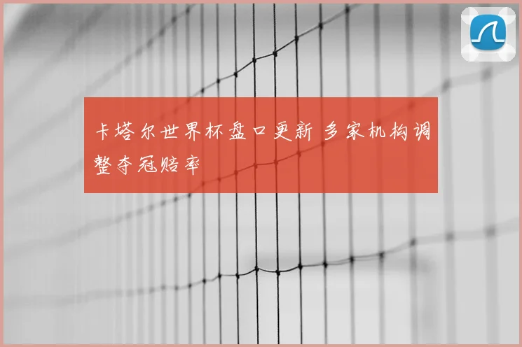 卡塔尔世界杯盘口更新 多家机构调整夺冠赔率