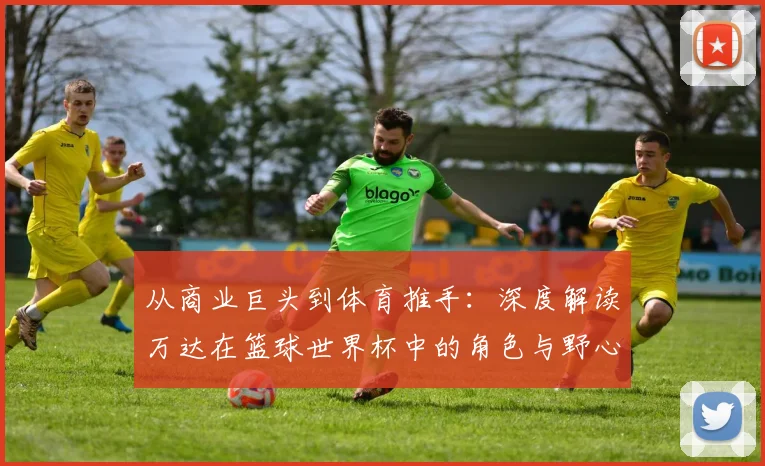 从商业巨头到体育推手:深度解读万达在篮球世界杯中的角色与野心