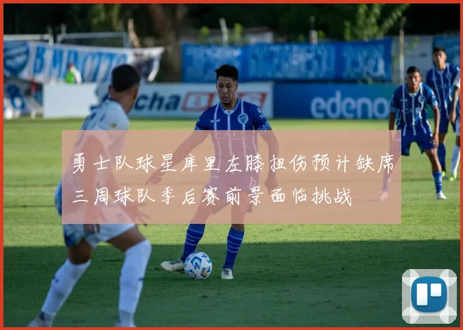 勇士队球星库里左膝扭伤预计缺席三周球队季后赛前景面临挑战