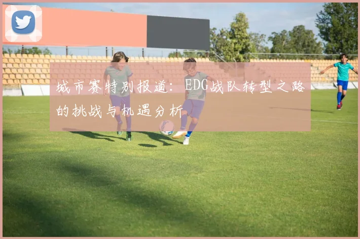 城市赛特别报道:EDG战队转型之路的挑战与机遇分析