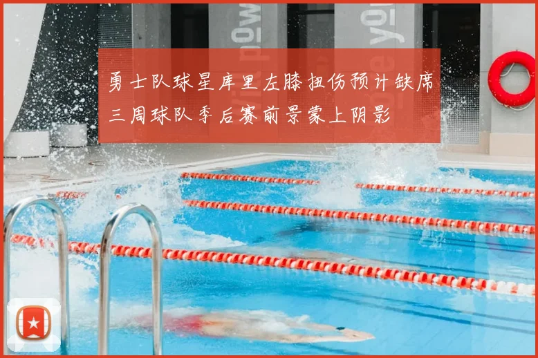 勇士队球星库里左膝扭伤预计缺席三周球队季后赛前景蒙上阴影