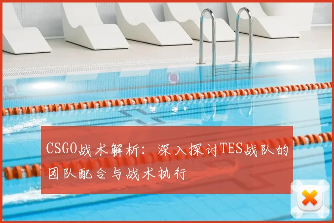 CSGO战术解析:深入探讨TES战队的团队配合与战术执行