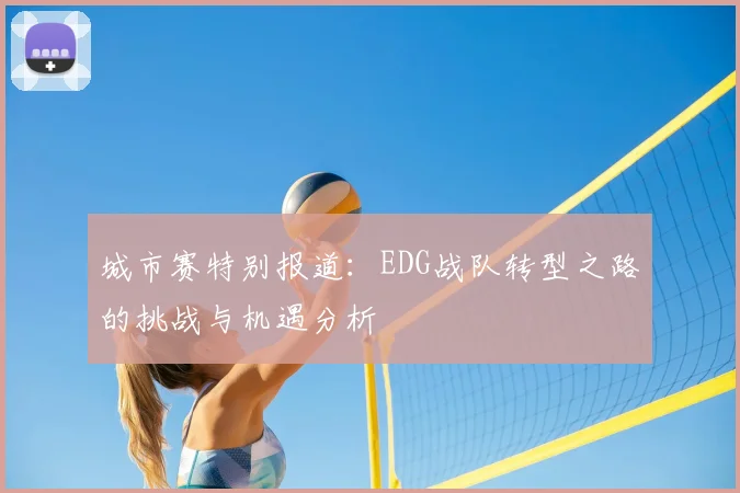 城市赛特别报道:EDG战队转型之路的挑战与机遇分析