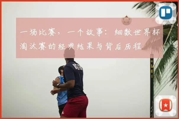 一场比赛,一个故事:细数世界杯淘汰赛的经典结果与背后历程
