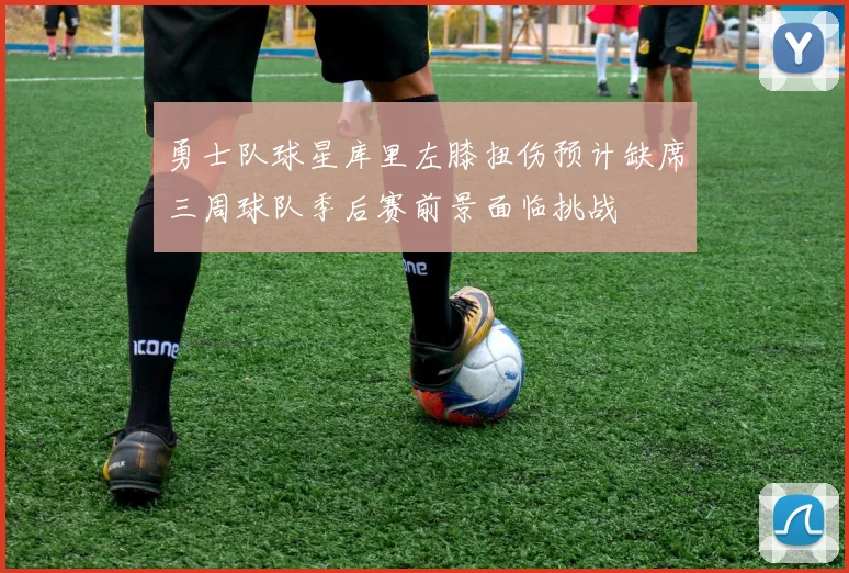 勇士队球星库里左膝扭伤预计缺席三周球队季后赛前景面临挑战