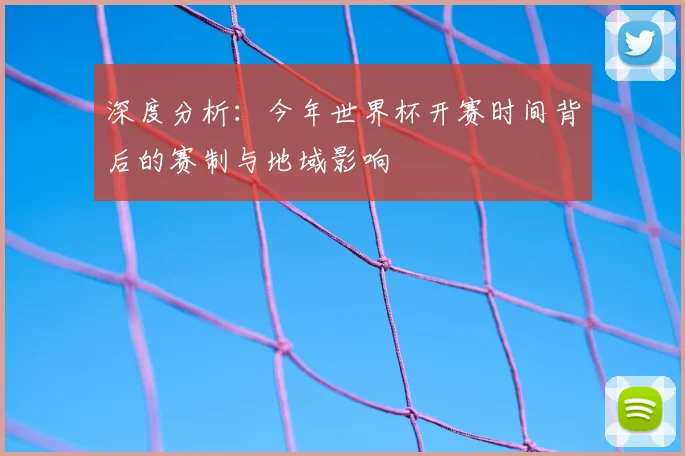 深度分析：今年世界杯开赛时间背后的赛制与地域影响