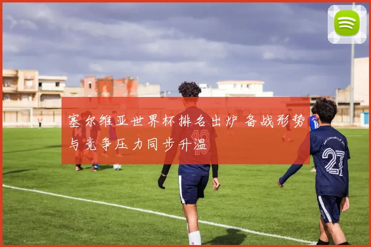 塞尔维亚世界杯排名出炉 备战形势与竞争压力同步升温