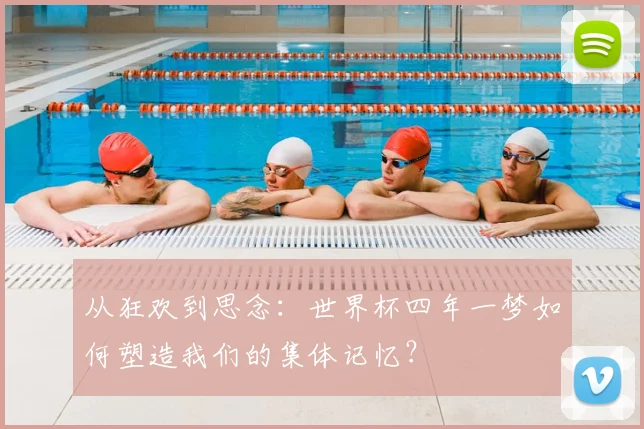 从狂欢到思念:世界杯四年一梦如何塑造我们的集体记忆?