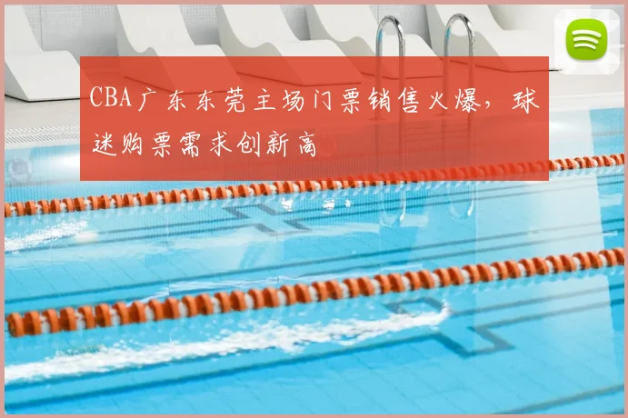 CBA广东东莞主场门票销售火爆，球迷购票需求创新高