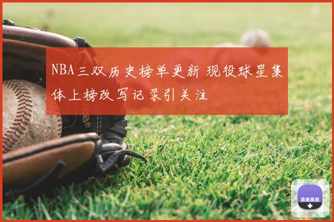 NBA三双历史榜单更新 现役球星集体上榜改写记录引关注