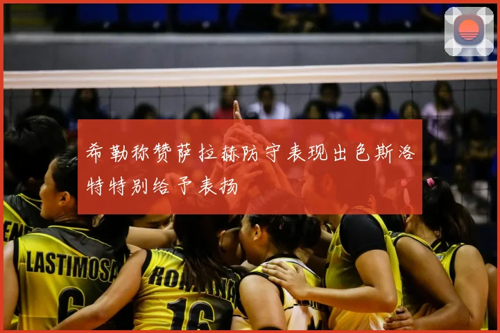 希勒称赞萨拉赫防守表现出色斯洛特特别给予表扬