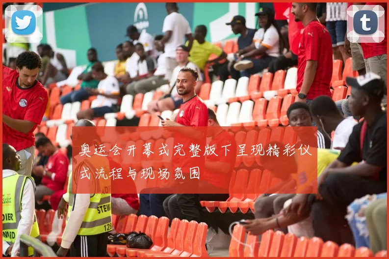 奥运会开幕式完整版下呈现精彩仪式流程与现场氛围