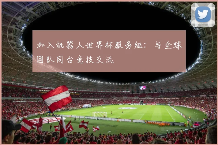 加入机器人世界杯服务组：与全球团队同台竞技交流