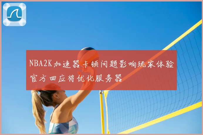 NBA2K加速器卡顿问题影响玩家体验官方回应将优化服务器