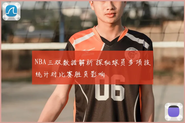 NBA三双数据解析 探秘球员多项技统计对比赛胜负影响