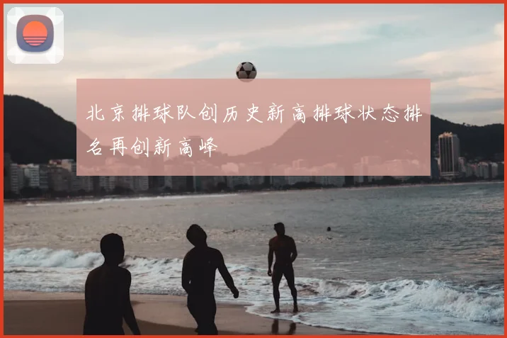 北京排球队创历史新高排球状态排名再创新高峰