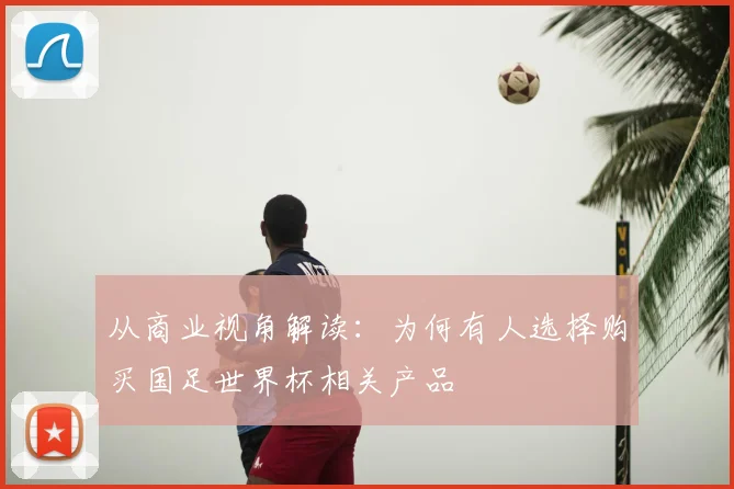 从商业视角解读:为何有人选择购买国足世界杯相关产品