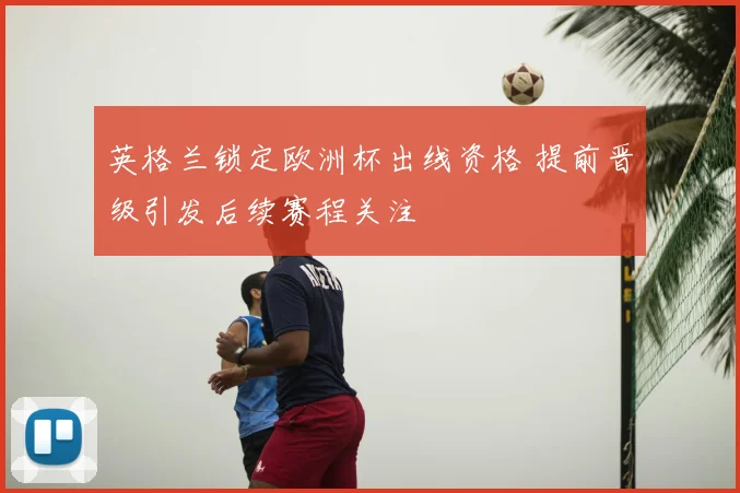 英格兰锁定欧洲杯出线资格 提前晋级引发后续赛程关注