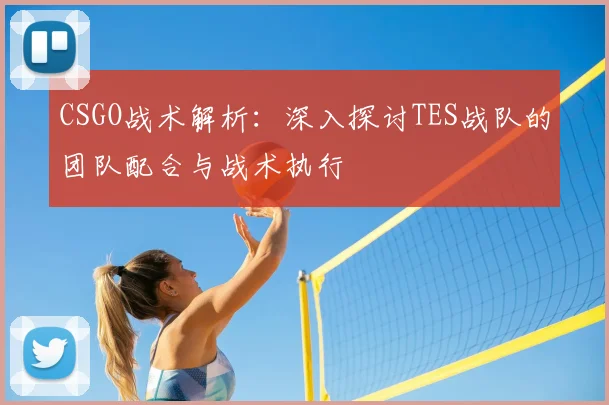 CSGO战术解析:深入探讨TES战队的团队配合与战术执行