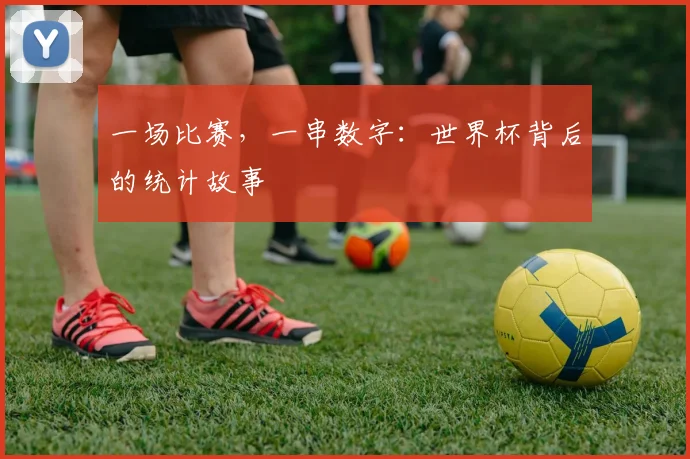 一场比赛,一串数字:世界杯背后的统计故事