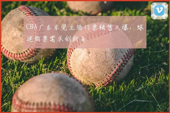 CBA广东东莞主场门票销售火爆，球迷购票需求创新高