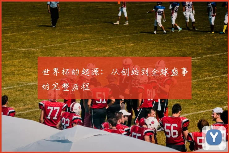 世界杯的起源：从创始到全球盛事的完整历程