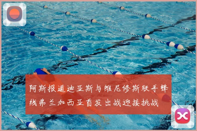 阿斯报道迪亚斯与维尼修斯联手锋线弗兰加西亚首发出战迎接挑战