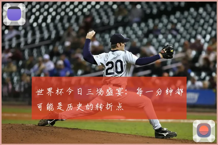 世界杯今日三场盛宴：每一分钟都可能是历史的转折点