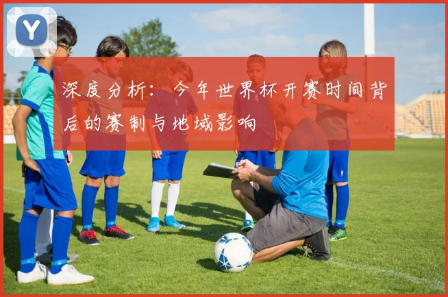 深度分析：今年世界杯开赛时间背后的赛制与地域影响