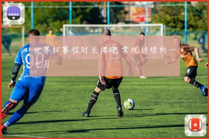 世界杯赛程时长揭晓 常规持续约一个月