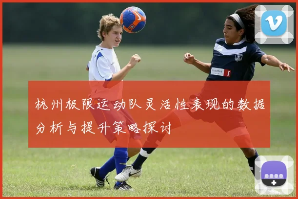 杭州极限运动队灵活性表现的数据分析与提升策略探讨