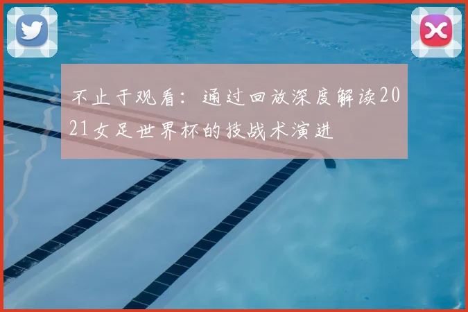 不止于观看：通过回放深度解读2021女足世界杯的技战术演进