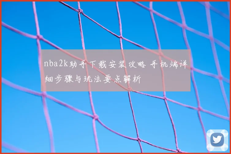 nba2k助手下载安装攻略 手机端详细步骤与玩法要点解析