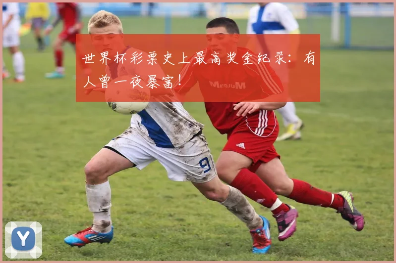 世界杯彩票史上最高奖金纪录:有人曾一夜暴富!
