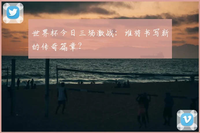 世界杯今日三场激战：谁将书写新的传奇篇章？