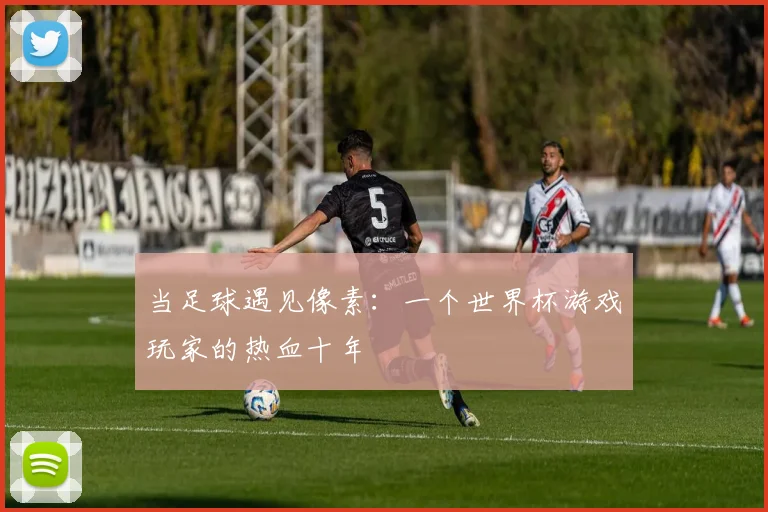 当足球遇见像素：一个世界杯游戏玩家的热血十年