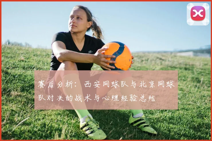 赛后分析：西安网球队与北京网球队对决的战术与心理经验总结