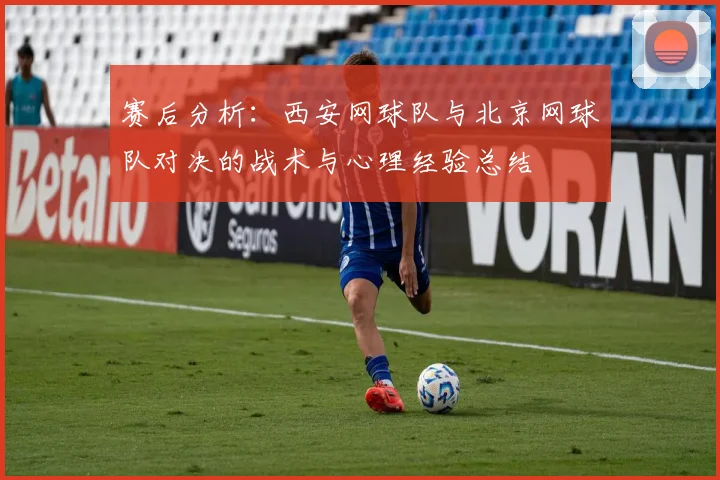 赛后分析：西安网球队与北京网球队对决的战术与心理经验总结
