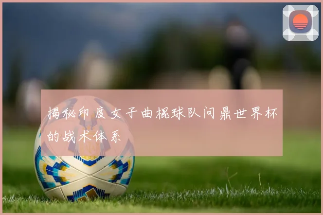 揭秘印度女子曲棍球队问鼎世界杯的战术体系